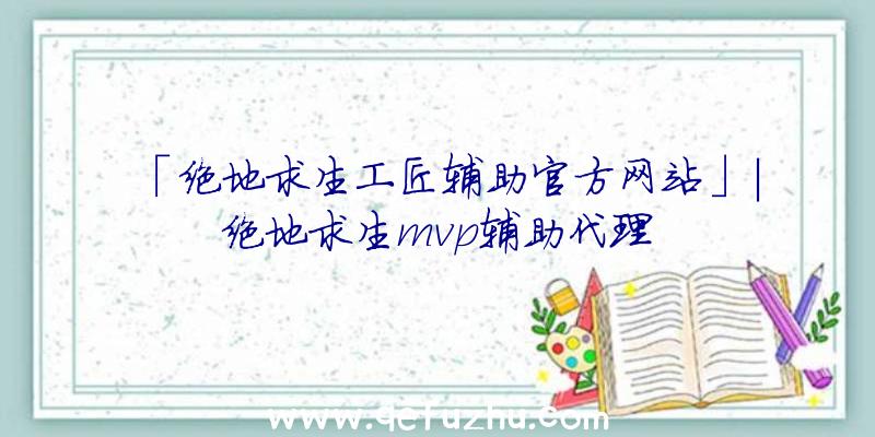 「绝地求生工匠辅助官方网站」|绝地求生mvp辅助代理